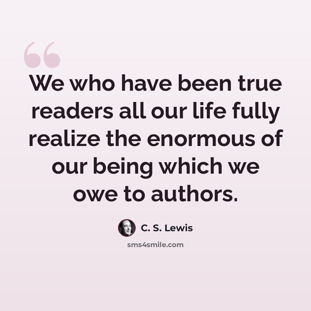 “We who have been true readers all our life fully realize the enormous of our being which we owe to authors.” quote by C. S. Lewis