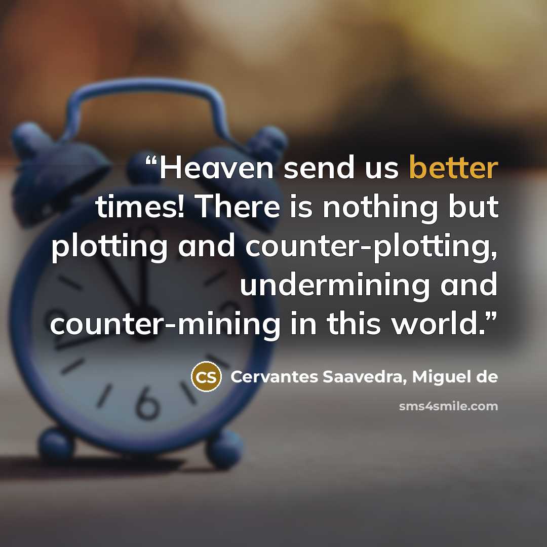 “Heaven send us better times! There is nothing but plotting and counter-plotting, undermining and counter-mining in this world.” quote by Cervantes Saavedra, Miguel de