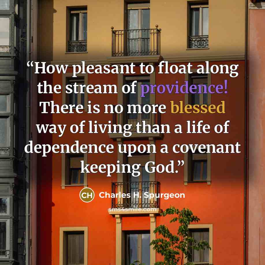 “How pleasant to float along the stream of providence! There is no more blessed way of living than a life of dependence upon a covenant keeping God.” quote by Charles H. Spurgeon