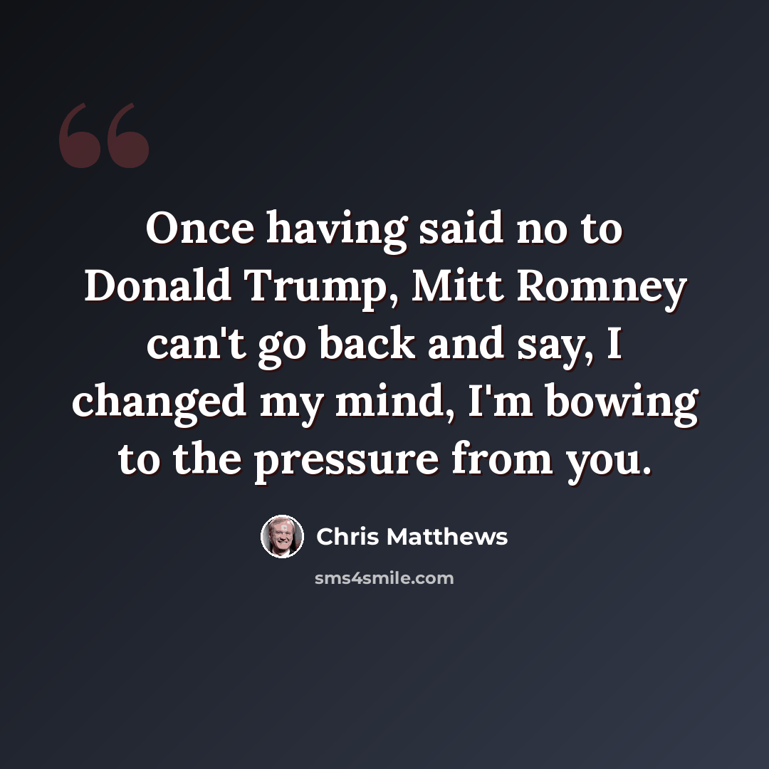 “Once having said no to Donald Trump, Mitt Romney can't go back and say, I changed my mind, I'm bowing to the pressure from you.” quote by Chris Matthews