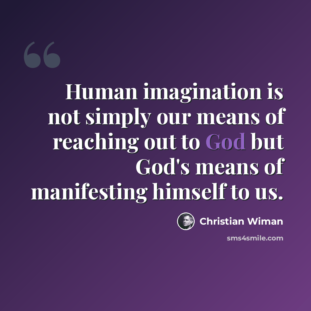 “Human imagination is not simply our means of reaching out to God but God's means of manifesting himself to us.” quote by Christian Wiman