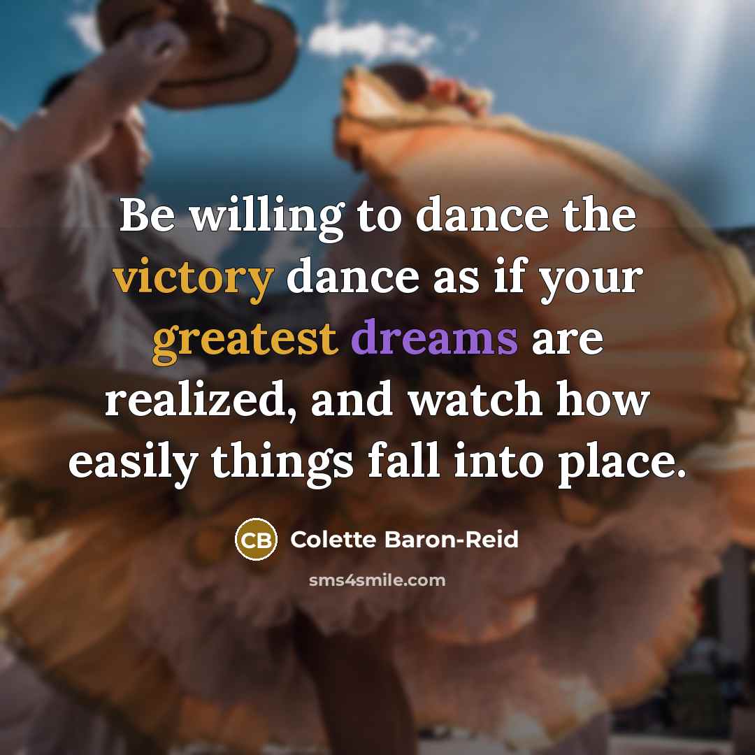 “Be willing to dance the victory dance as if your greatest dreams are realized, and watch how easily things fall into place.” quote by Colette Baron-Reid