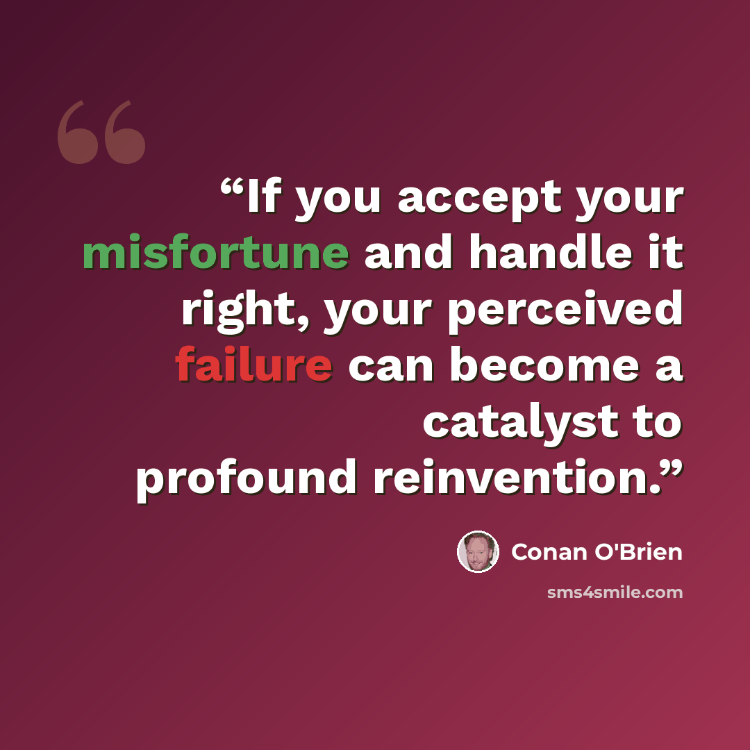 “If you accept your misfortune and handle it right, your perceived failure can become a catalyst to profound reinvention.” quote by Conan O'Brien