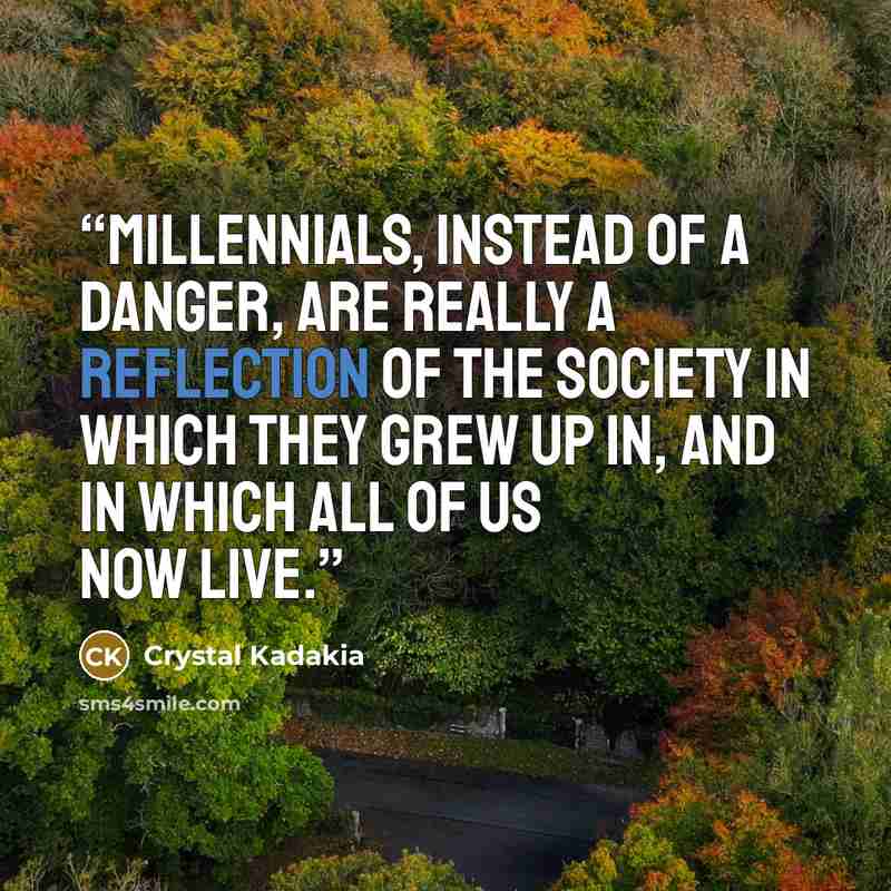 “Millennials, instead of a danger, are really a reflection of the society in which they grew up in, and in which all of us now live.” quote by Crystal Kadakia