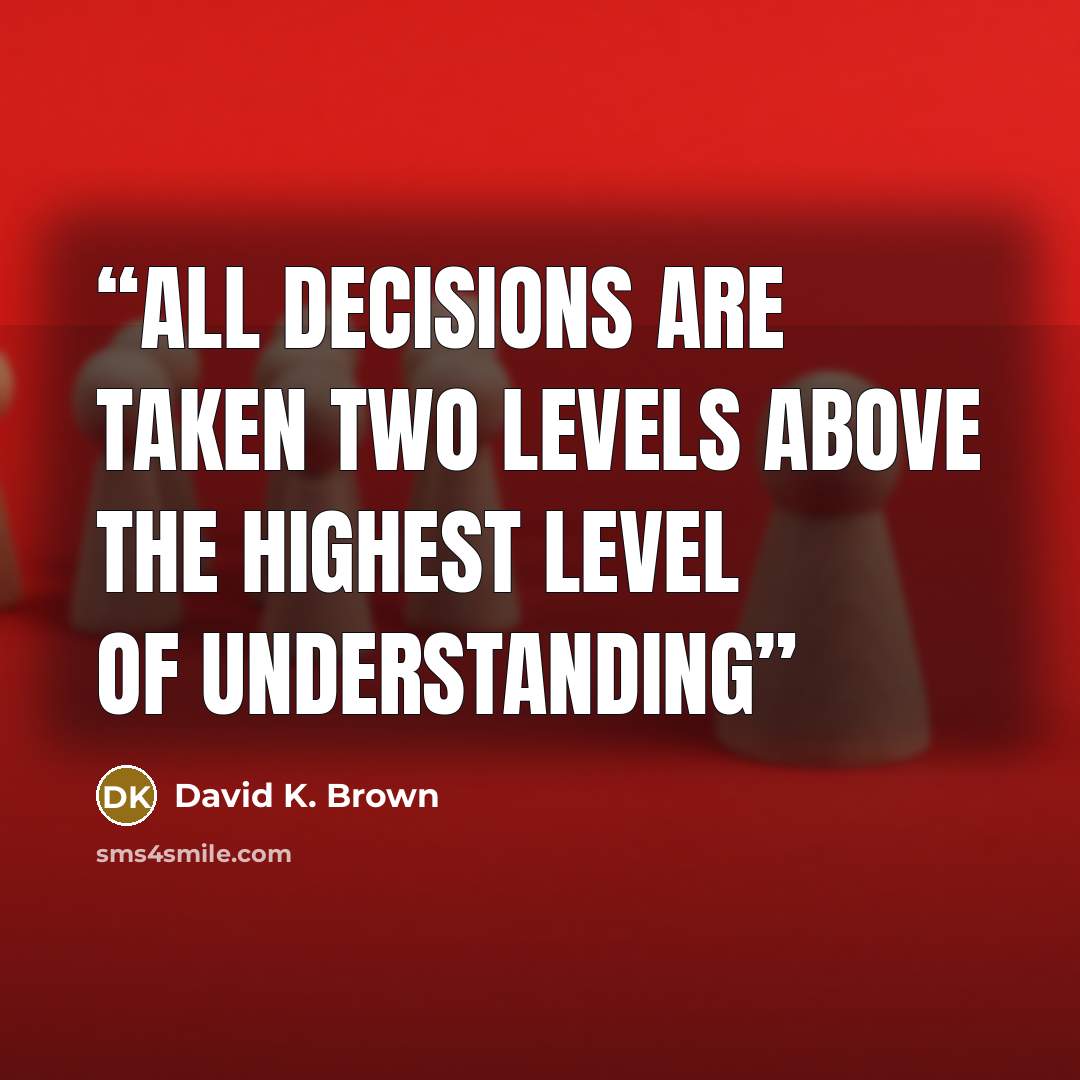 “All decisions are taken two levels above the highest level of understanding” quote by David K. Brown