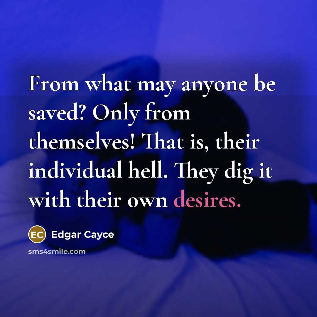 “From what may anyone be saved? Only from themselves! That is, their individual hell. They dig it with their own desires.” quote by Edgar Cayce