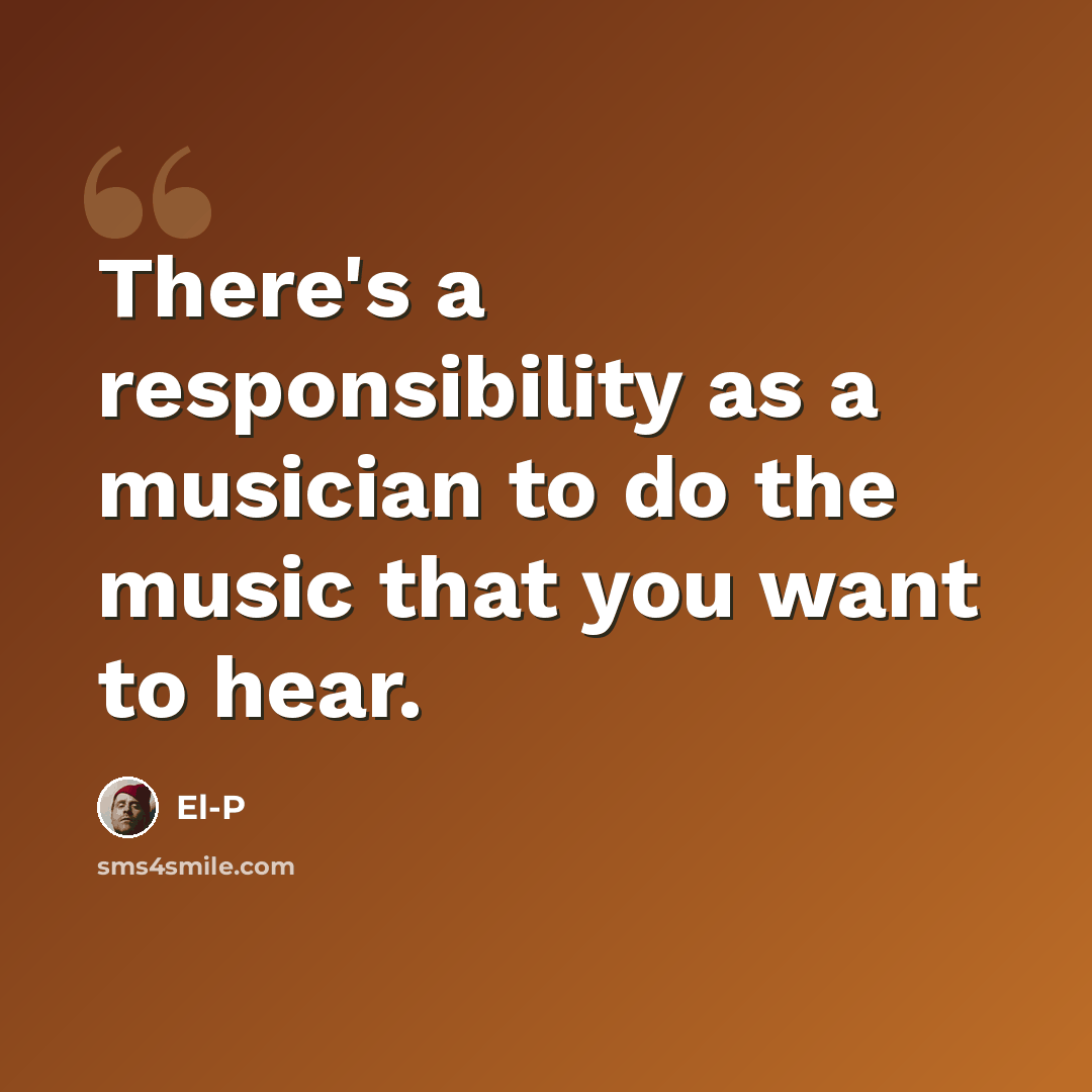 “There's a responsibility as a musician to do the music that you want to hear.” quote by El-P