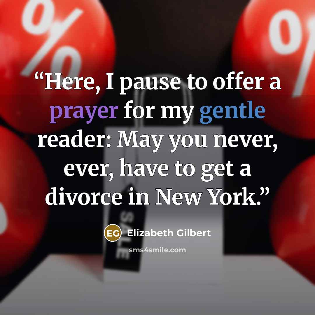 “Here, I pause to offer a prayer for my gentle reader: May you never, ever, have to get a divorce in New York.” quote by Elizabeth Gilbert