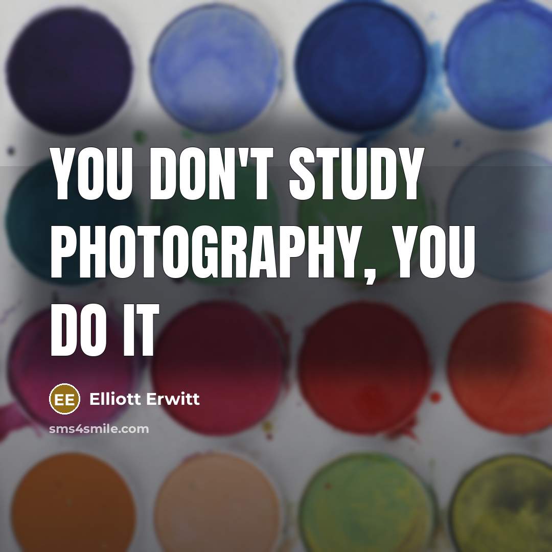 “You don't study photography, you do it” quote by Elliott Erwitt