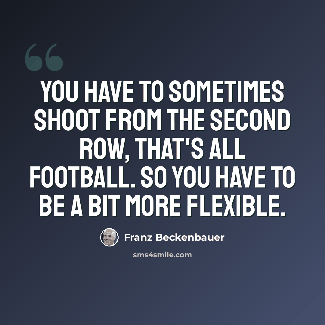 “You have to sometimes shoot from the second row, that's all football. So you have to be a bit more flexible.” quote by Franz Beckenbauer