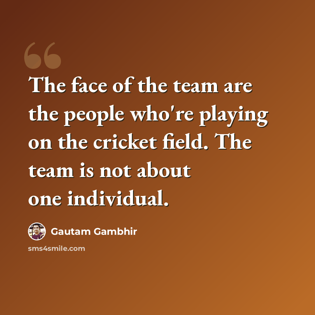 “The face of the team are the people who're playing on the cricket field. The team is not about one individual.” quote by Gautam Gambhir