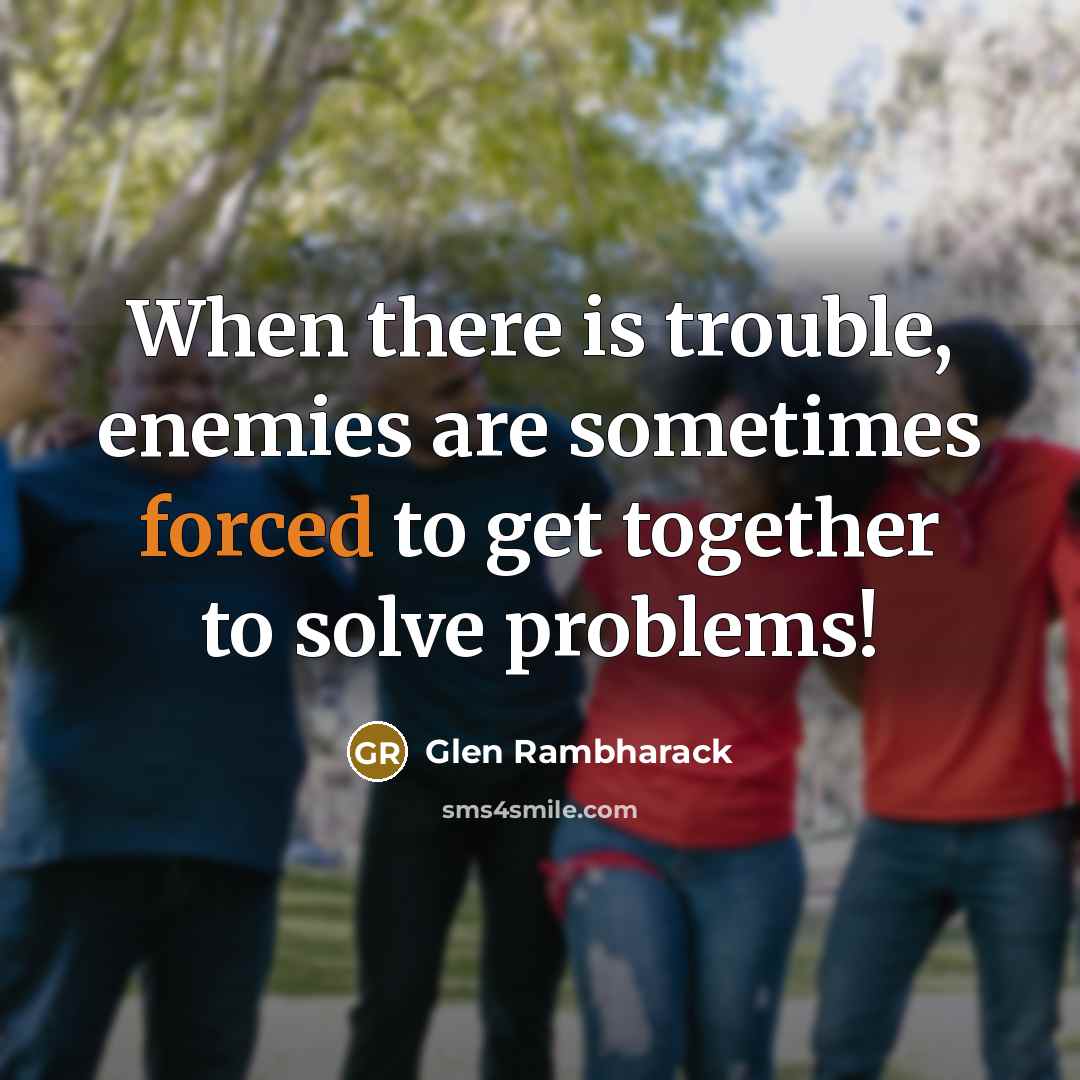 “When there is trouble, enemies are sometimes forced to get together to solve problems!” quote by Glen Rambharack