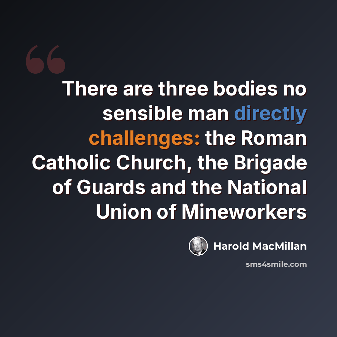 “There are three bodies no sensible man directly challenges: the Roman Catholic Church, the Brigade of Guards and the National Union of Mineworkers” quote by Harold MacMillan