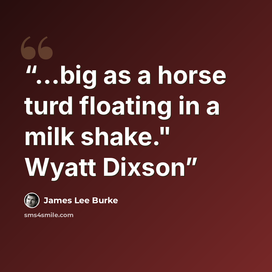 “...big as a horse turd floating in a milk shake." Wyatt Dixson” quote by James Lee Burke