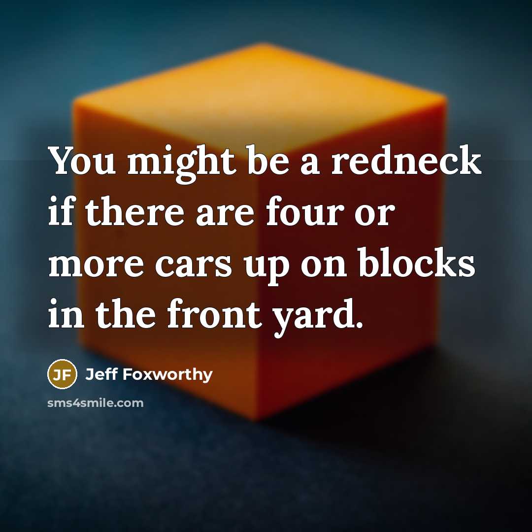 “You might be a redneck if there are four or more cars up on blocks in the front yard.” quote by Jeff Foxworthy