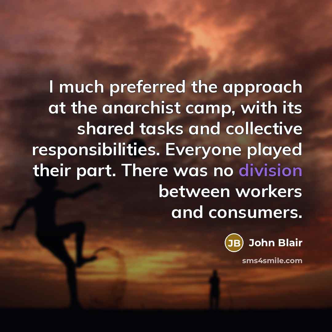 “I much preferred the approach at the anarchist camp, with its shared tasks and collective responsibilities. Everyone played their part. There was no division between workers and consumers.” quote by John Blair