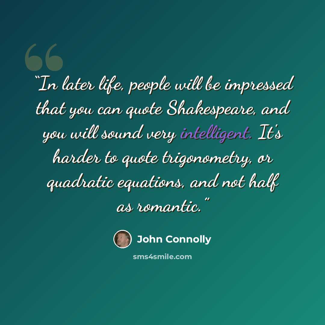 “In later life, people will be impressed that you can quote Shakespeare, and you will sound very intelligent. It's harder to quote trigonometry, or quadratic equations, and not half as romantic.” quote by John Connolly