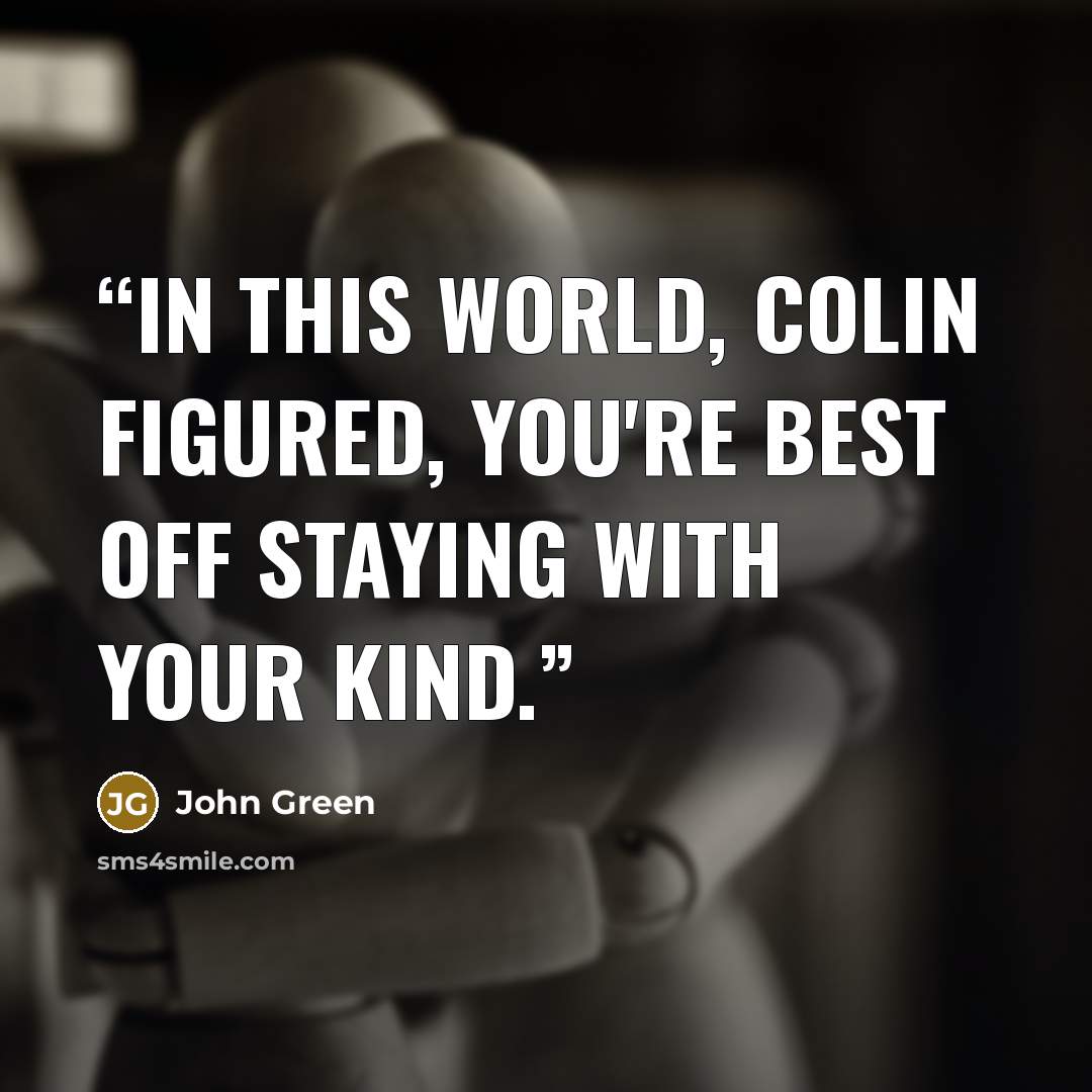 “In this world, Colin figured, you're best off staying with your kind.” quote by John Green