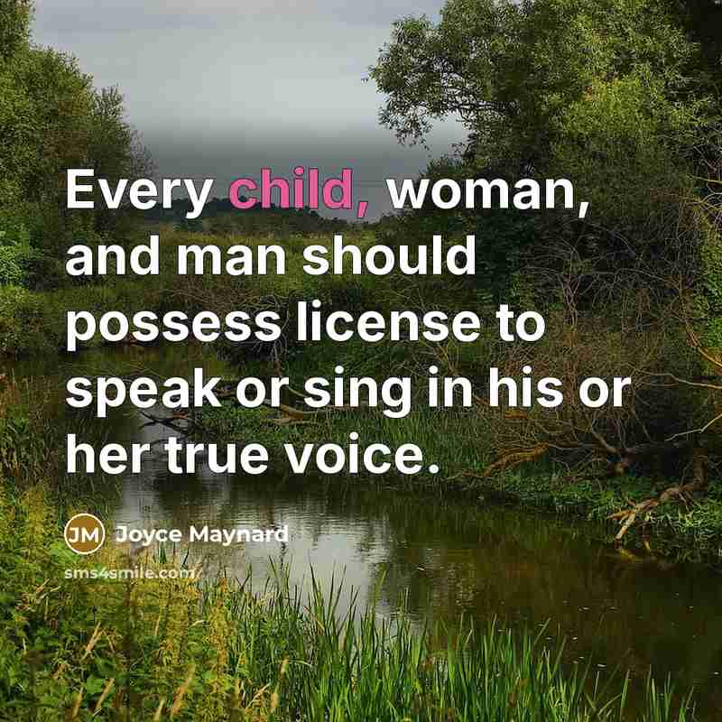 “Every child, woman, and man should possess license to speak or sing in his or her true voice.” quote by Joyce Maynard