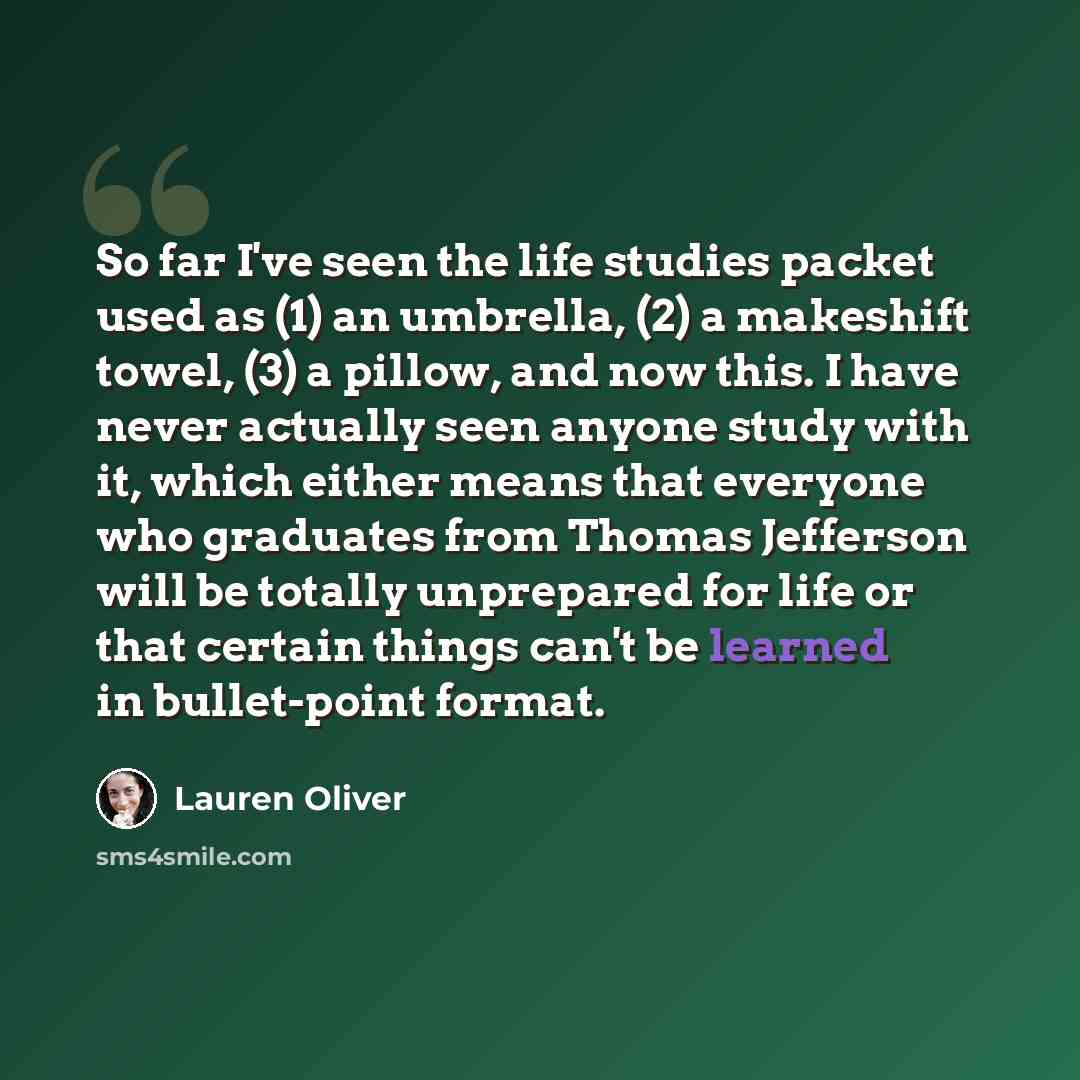 “So far I've seen the life studies packet used as (1) an umbrella, (2) a makeshift towel, (3) a pillow, and now this. I have never actually seen anyone study with it, which either means that everyone who graduates from Thomas Jefferson will be totally unprepared for life or that certain things…” quote by Lauren Oliver