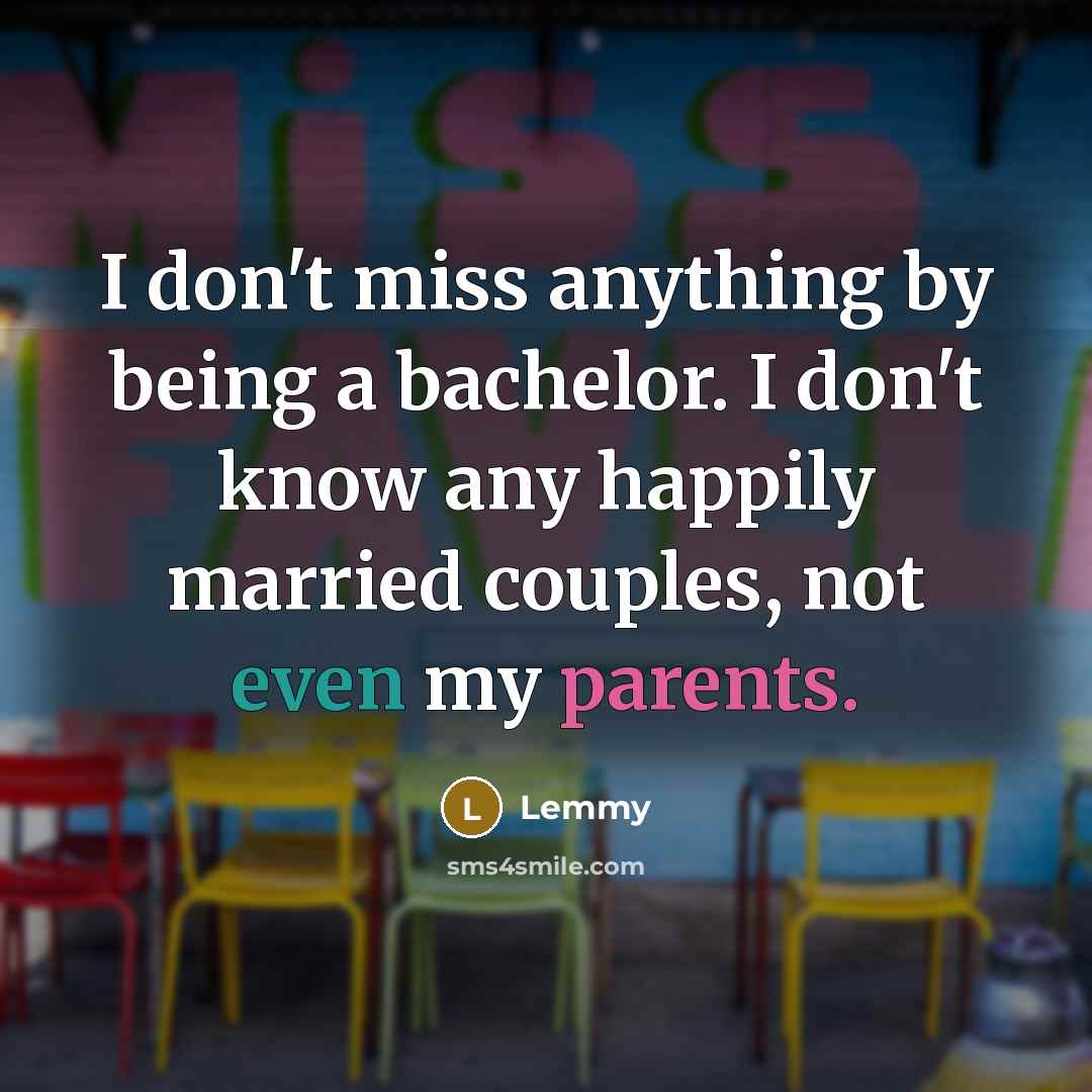 “I don't miss anything by being a bachelor. I don't know any happily married couples, not even my parents.” quote by Lemmy