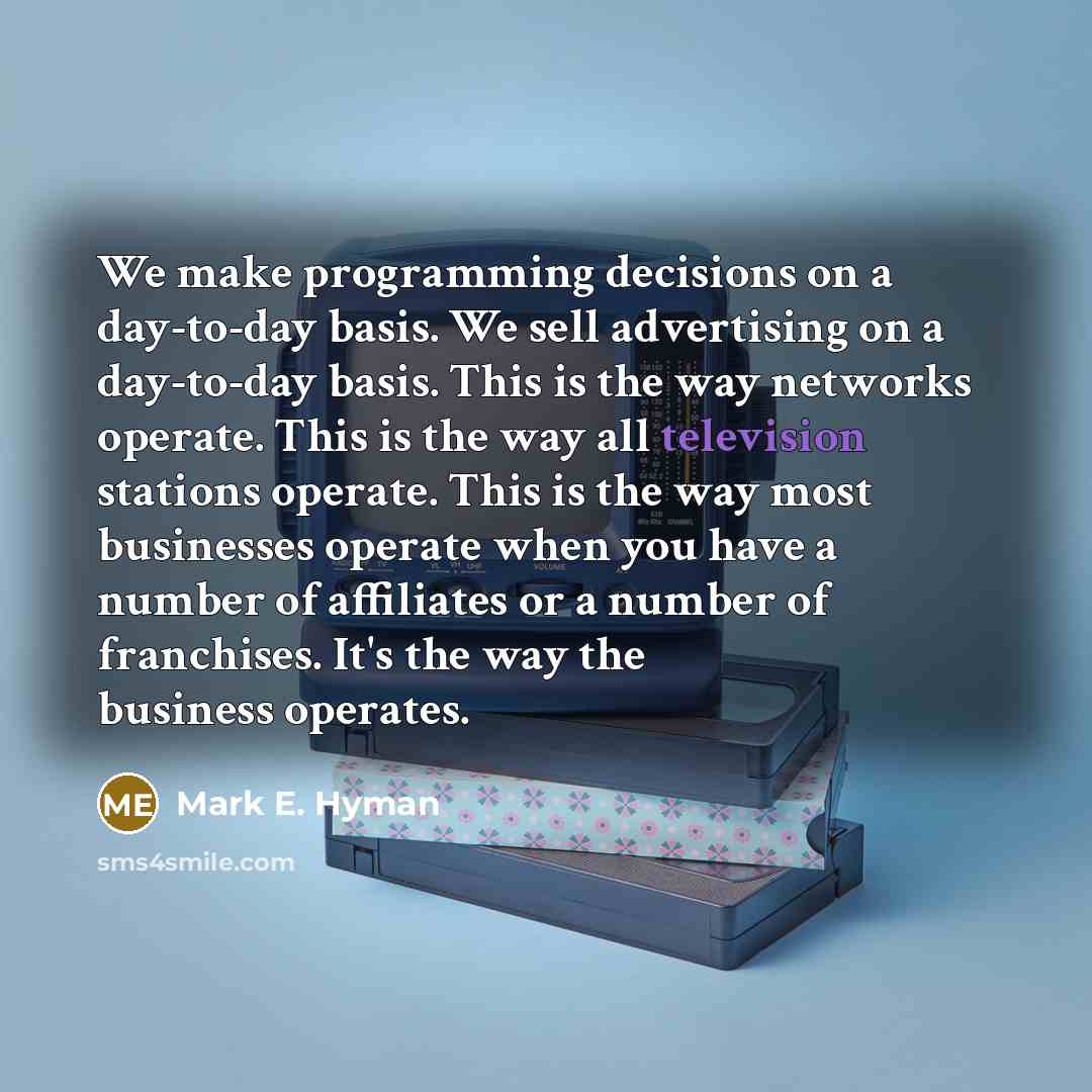 “We make programming decisions on a day-to-day basis. We sell advertising on a day-to-day basis. This is the way networks operate. This is the way all television stations operate. This is the way most businesses operate when you have a number of affiliates or a number of franchises. It's the way…” quote by Mark E. Hyman