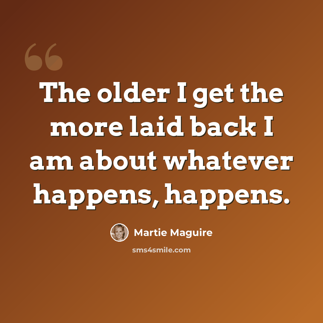 “The older I get the more laid back I am about whatever happens, happens.” quote by Martie Maguire