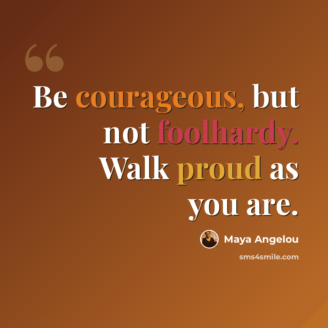 “Be courageous, but not foolhardy. Walk proud as you are.” quote by Maya Angelou