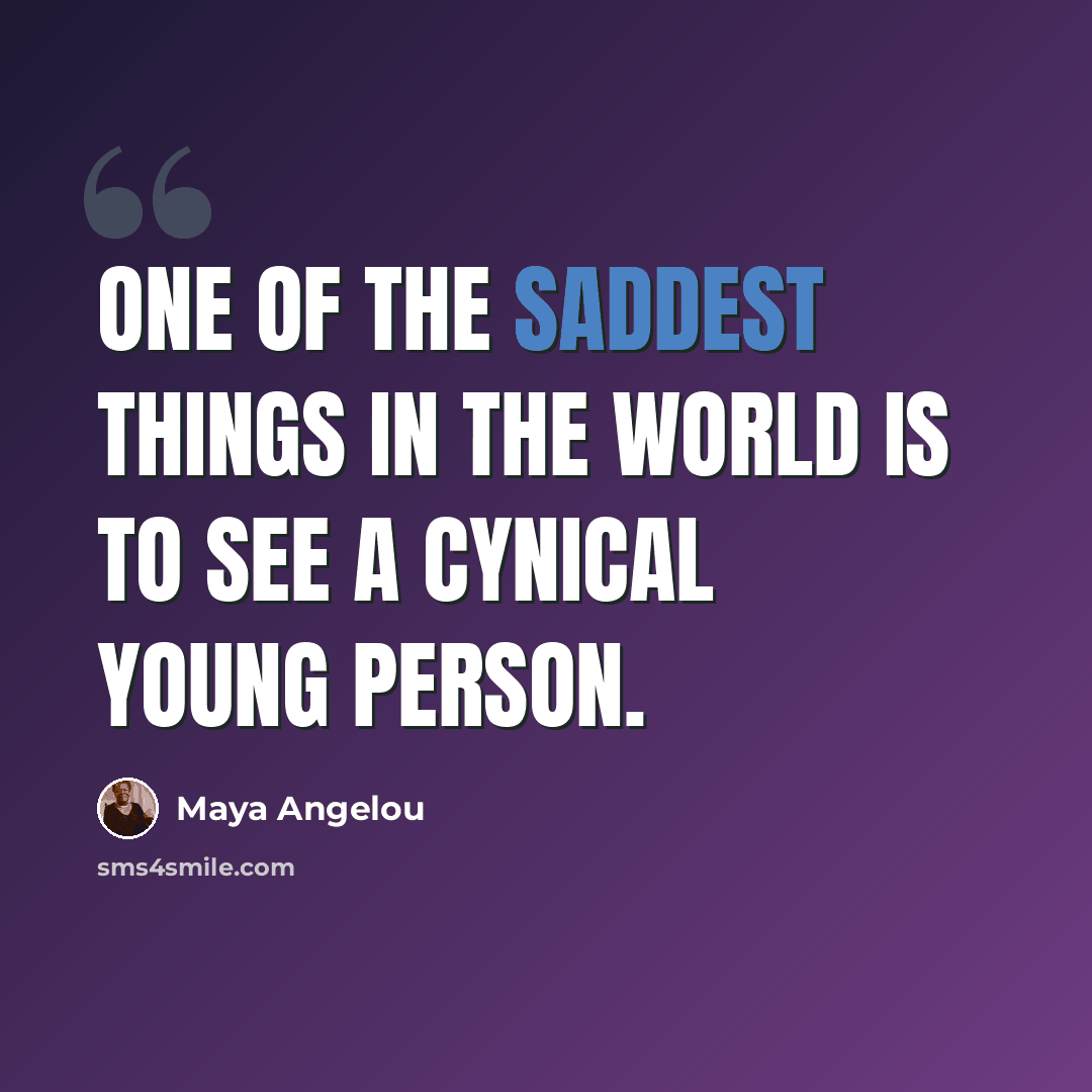 “One of the saddest things in the world is to see a cynical young person.” quote by Maya Angelou