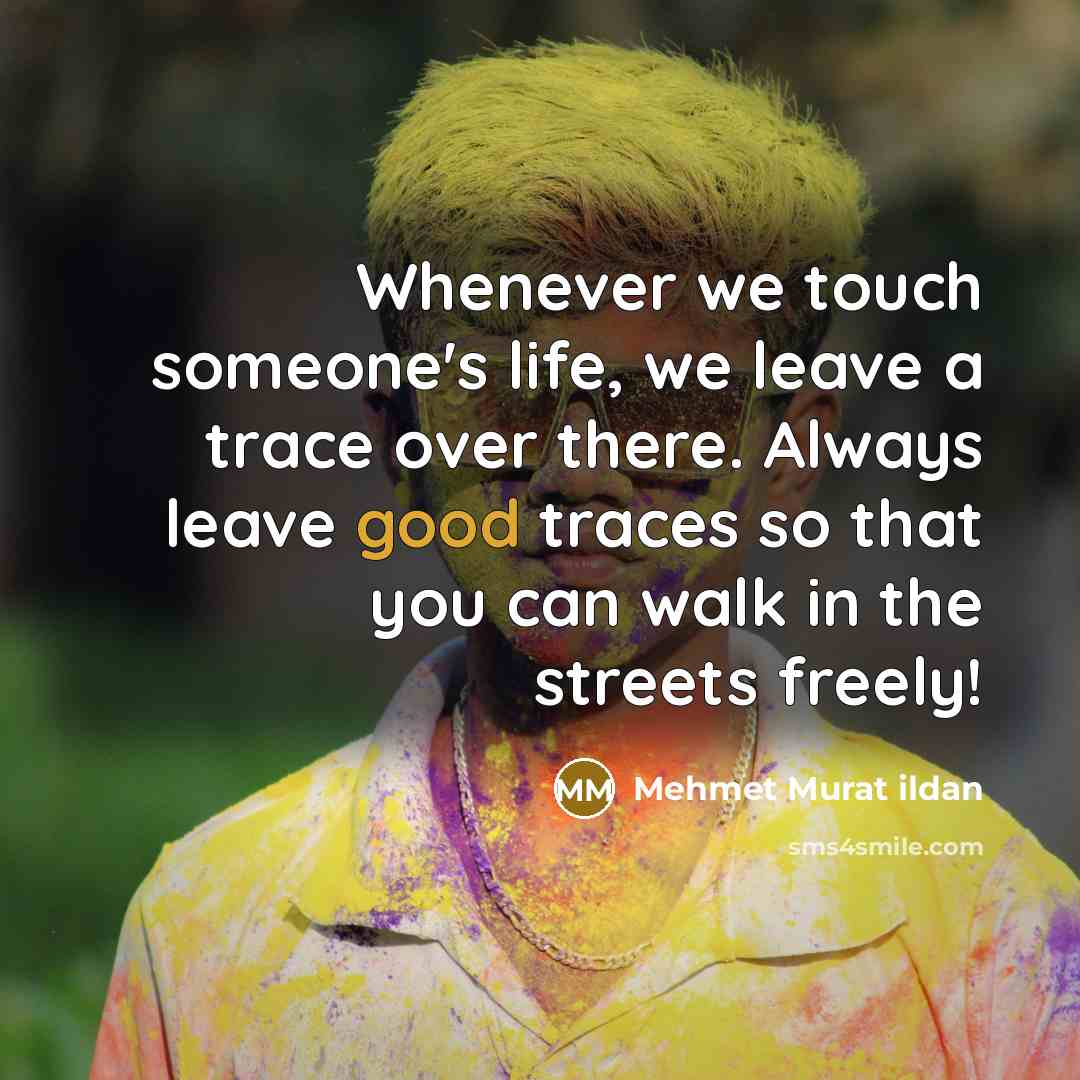 “Whenever we touch someone's life, we leave a trace over there. Always leave good traces so that you can walk in the streets freely!” quote by Mehmet Murat Ildan