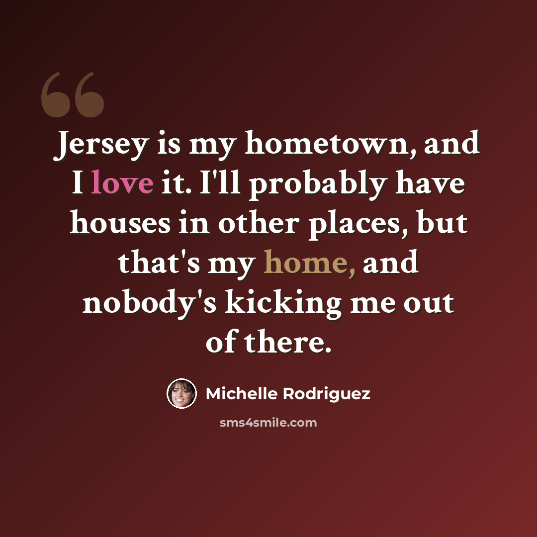 “Jersey is my hometown, and I love it. I'll probably have houses in other places, but that's my home, and nobody's kicking me out of there.” quote by Michelle Rodriguez