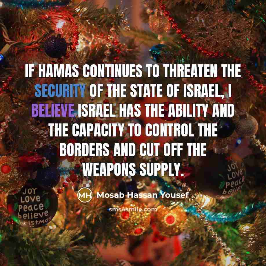 “If Hamas continues to threaten the security of the state of Israel, I believe Israel has the ability and the capacity to control the borders and cut off the weapons supply.” quote by Mosab Hassan Yousef