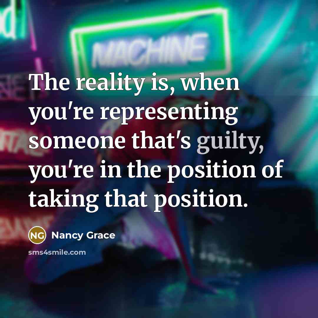 “The reality is, when you're representing someone that's guilty, you're in the position of taking that position.” quote by Nancy Grace
