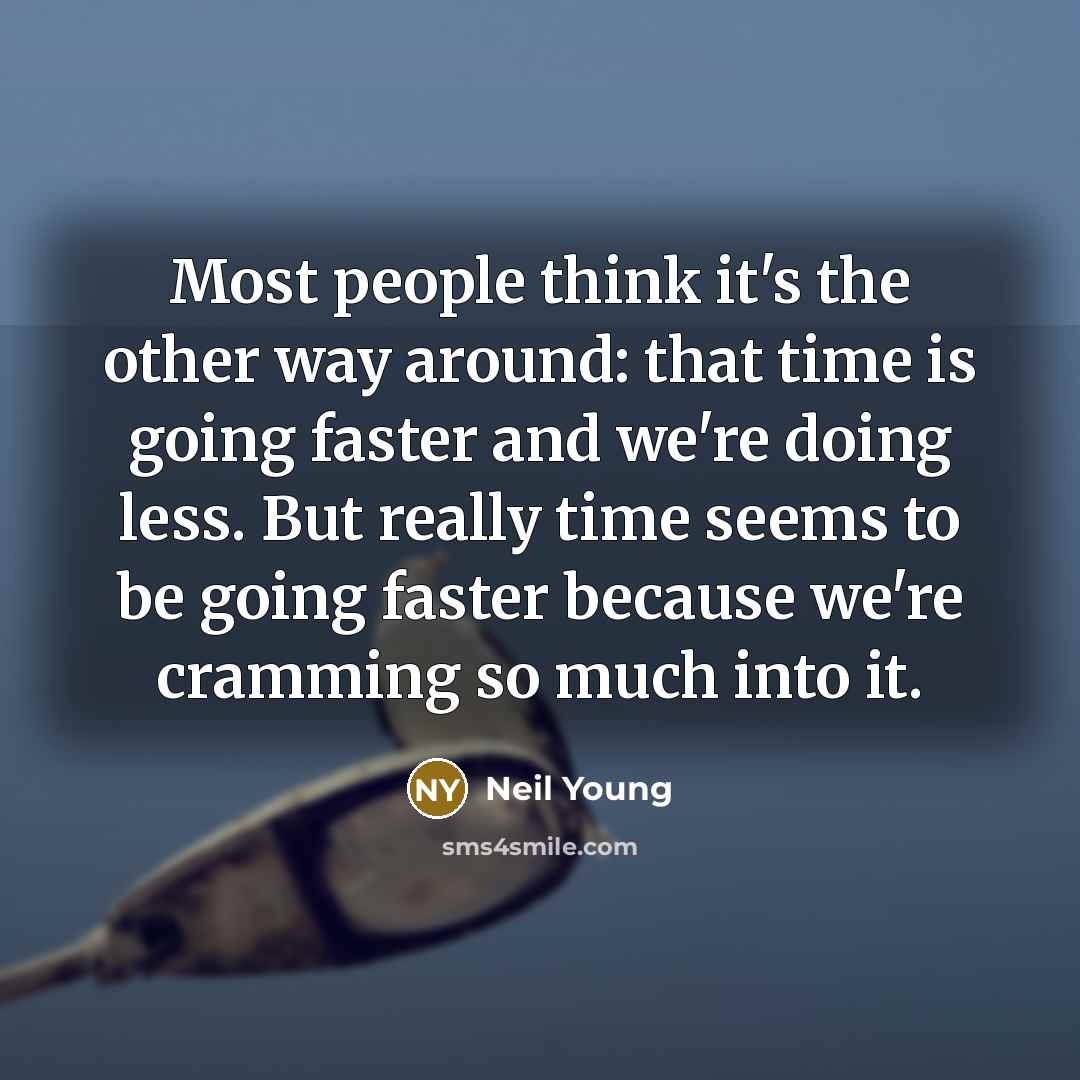 “Most people think it's the other way around: that time is going faster and we're doing less. But really time seems to be going faster because we're cramming so much into it.” quote by Neil Young