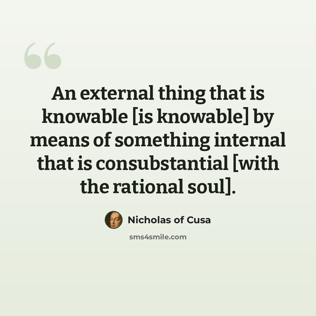 “An external thing that is knowable [is knowable] by means of something internal that is consubstantial [with the rational soul].” quote by Nicholas of Cusa