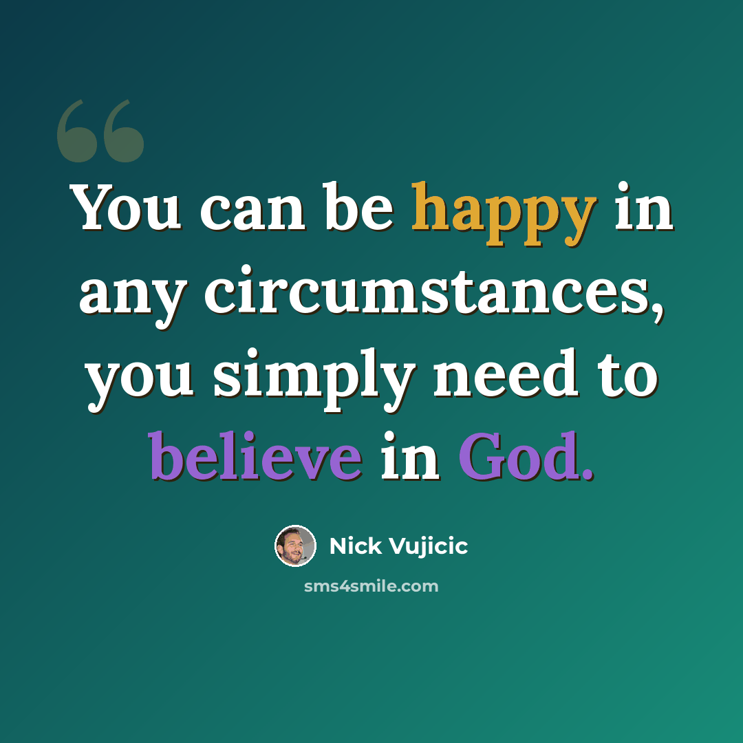 “You can be happy in any circumstances, you simply need to believe in God.” quote by Nick Vujicic