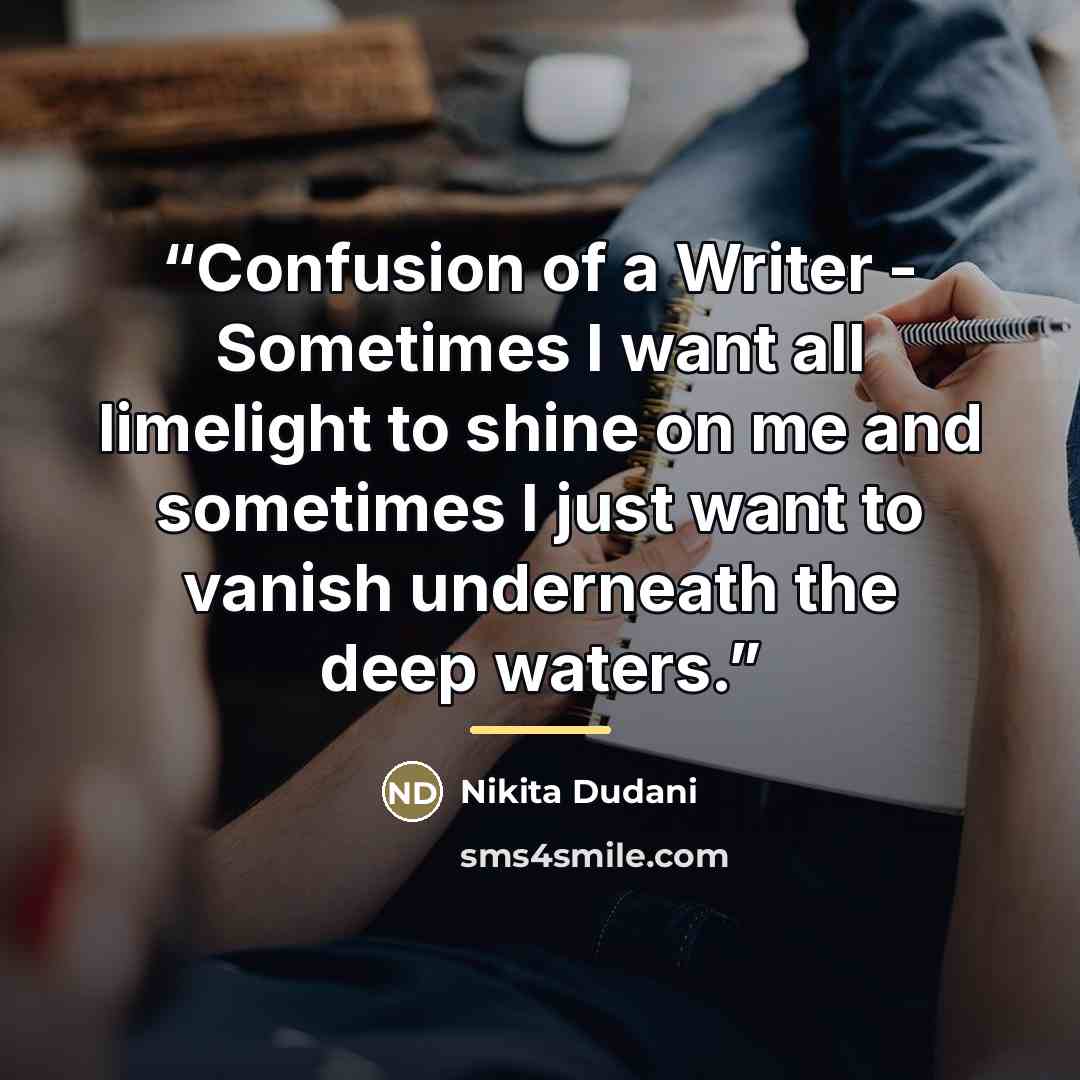 “Confusion of a Writer - Sometimes I want all limelight to shine on me and sometimes I just want to vanish underneath the deep waters.” quote by Nikita Dudani
