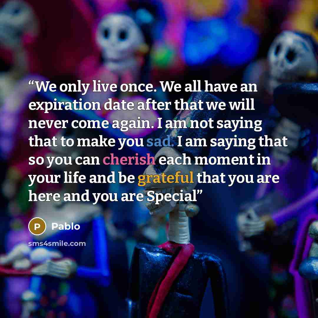 “We only live once. We all have an expiration date after that we will never come again. I am not saying that to make you sad. I am saying that so you can cherish each moment in your life and be grateful that you are here and you are Special” quote by Pablo