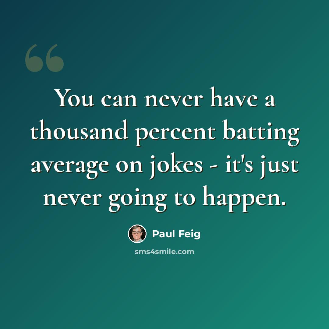 “You can never have a thousand percent batting average on jokes - it's just never going to happen.” quote by Paul Feig