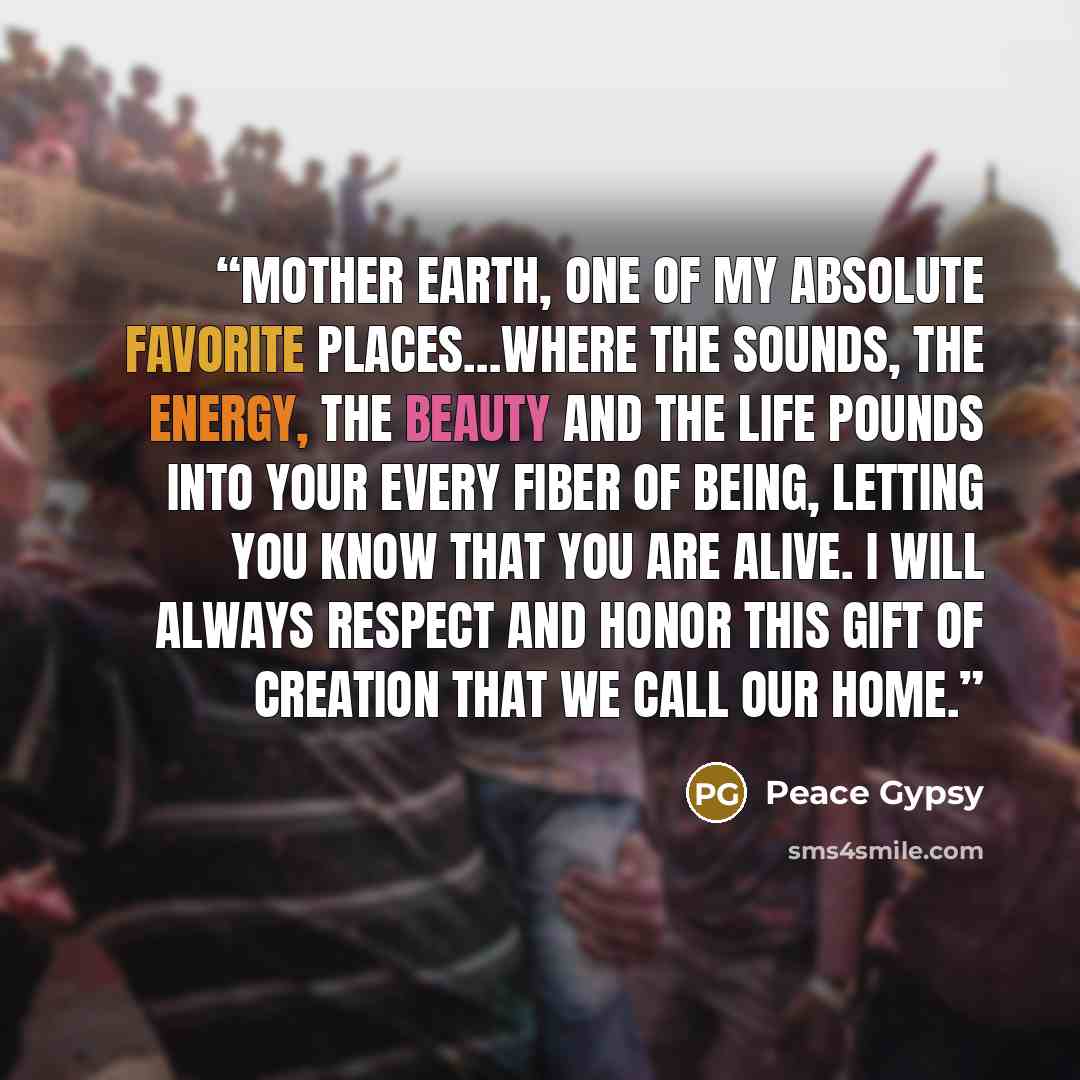 “Mother Earth, one of my absolute favorite places…where the sounds, the energy, the beauty and the Life pounds into your every fiber of being, letting you Know that you are alive. I will always respect and honor this gift of creation that we call our home.” quote by Peace Gypsy