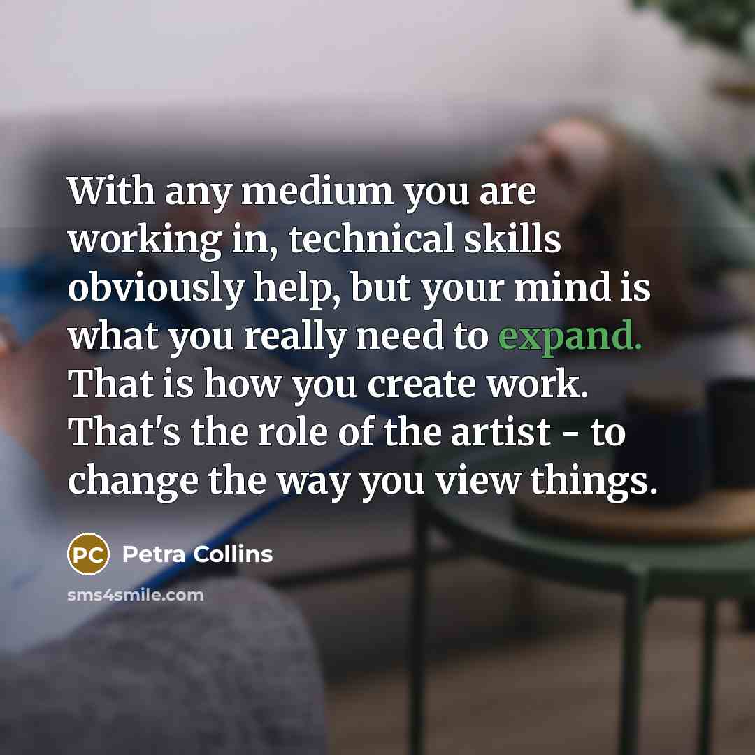 “With any medium you are working in, technical skills obviously help, but your mind is what you really need to expand. That is how you create work. That's the role of the artist - to change the way you view things.” quote by Petra Collins