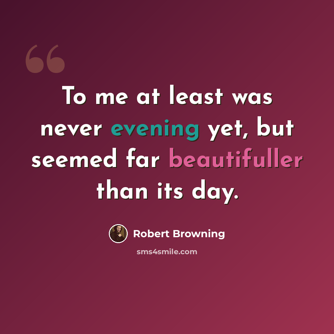 “To me at least was never evening yet, but seemed far beautifuller than its day.” quote by Robert Browning