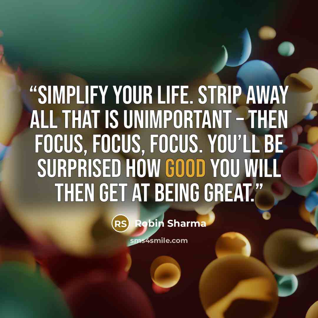 “Simplify your life. Strip away all that is unimportant – then focus, focus, focus. You’ll be surprised how good you will then get at being great.” quote by Robin Sharma
