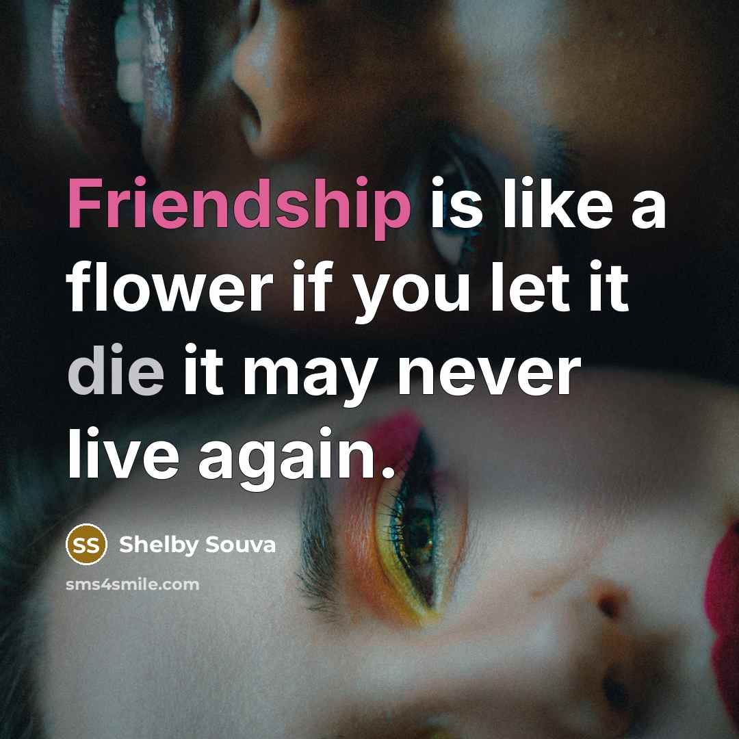 “Friendship is like a flower if you let it die it may never live again.” quote by Shelby Souva