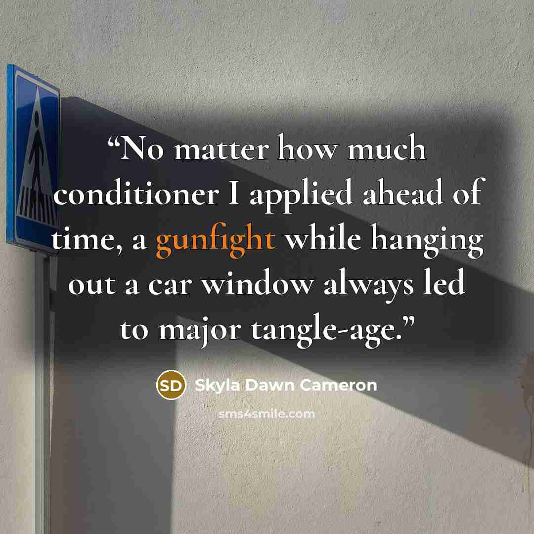 “No matter how much conditioner I applied ahead of time, a gunfight while hanging out a car window always led to major tangle-age.” quote by Skyla Dawn Cameron