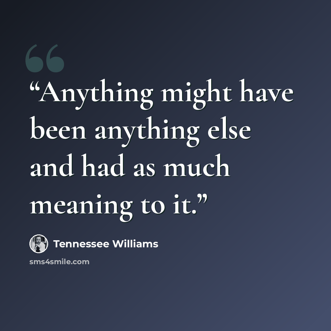“Anything might have been anything else and had as much meaning to it.” quote by Tennessee Williams