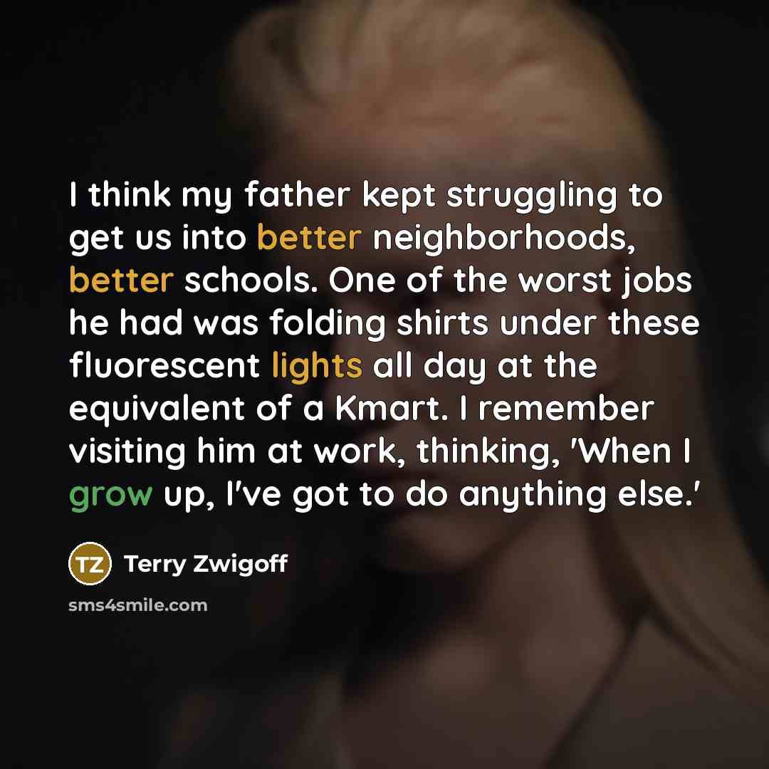 “I think my father kept struggling to get us into better neighborhoods, better schools. One of the worst jobs he had was folding shirts under these fluorescent lights all day at the equivalent of a Kmart. I remember visiting him at work, thinking, 'When I grow up, I've got to do anything else.'” quote by Terry Zwigoff