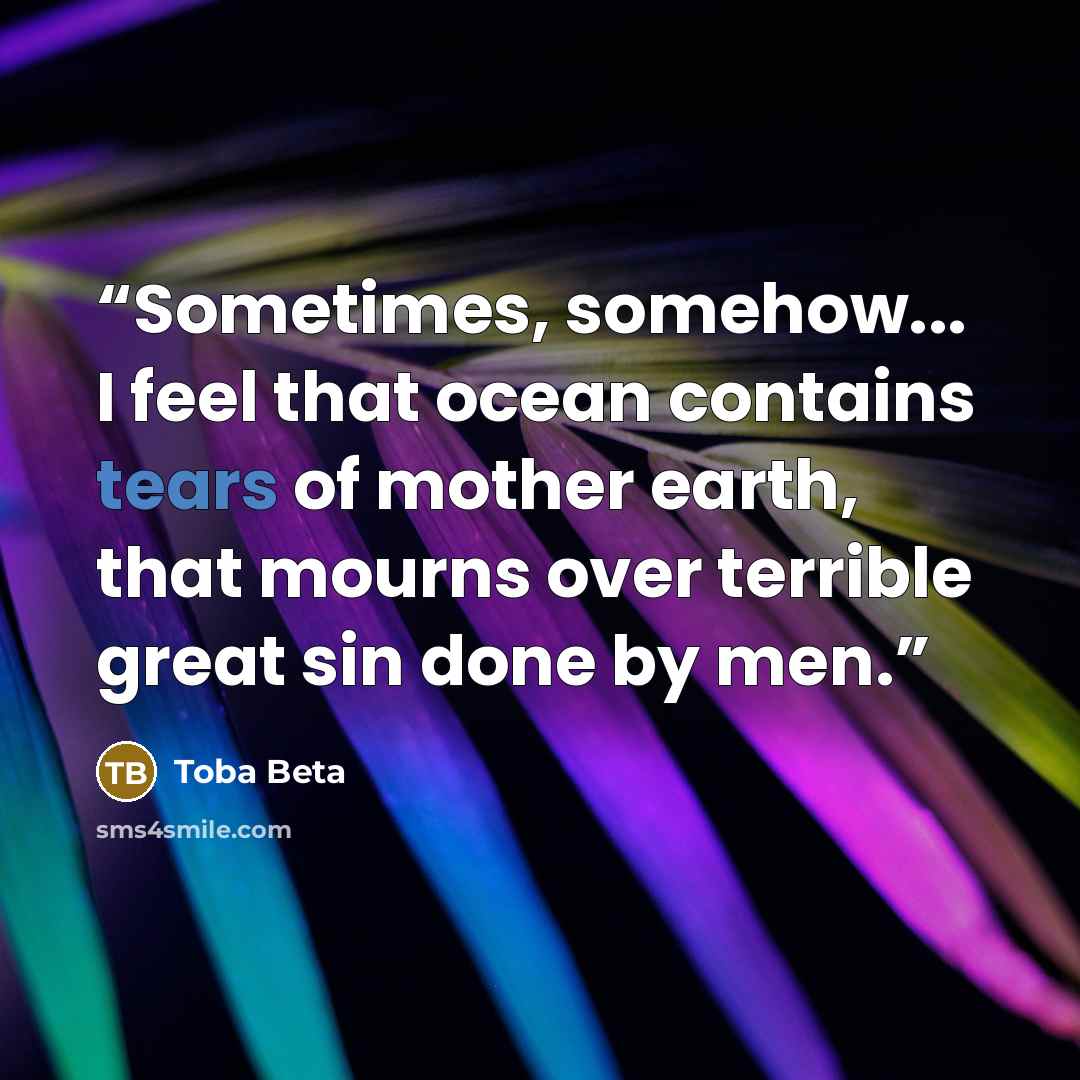 “Sometimes, somehow... I feel that ocean contains tears of mother earth, that mourns over terrible great sin done by men.” quote by Toba Beta