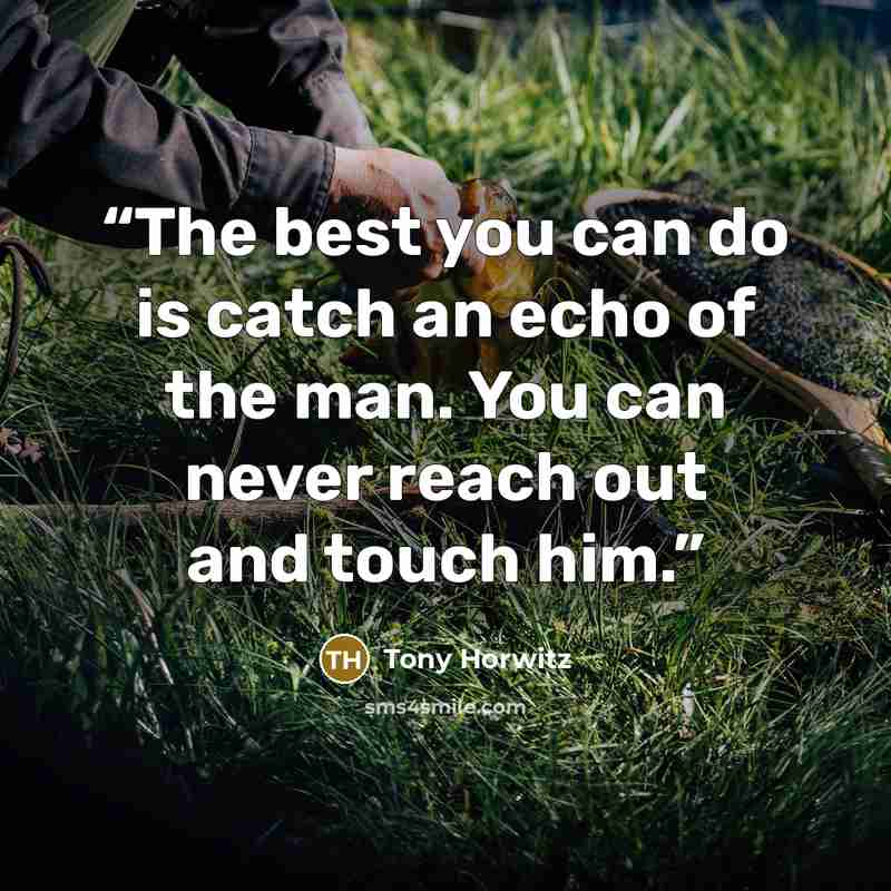“The best you can do is catch an echo of the man. You can never reach out and touch him.” quote by Tony Horwitz