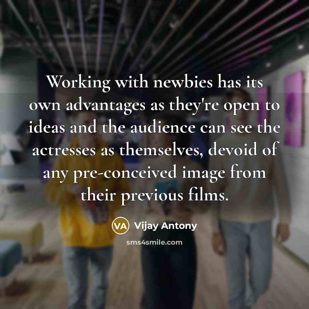 “Working with newbies has its own advantages as they're open to ideas and the audience can see the actresses as themselves, devoid of any pre-conceived image from their previous films.” quote by Vijay Antony